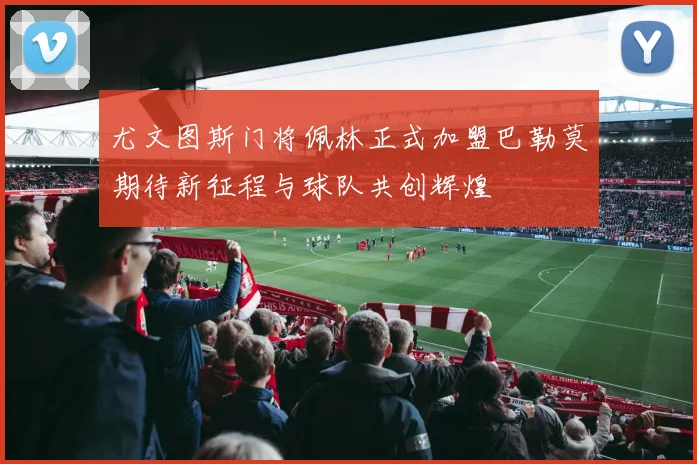 尤文图斯门将佩林正式加盟巴勒莫期待新征程与球队共创辉煌