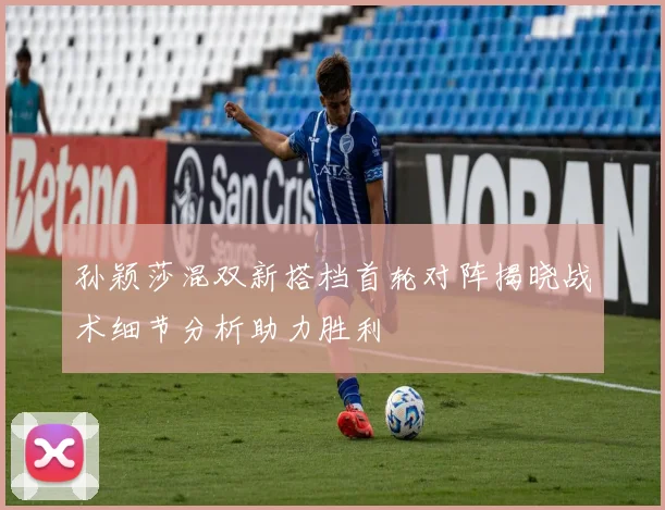 孙颖莎混双新搭档首轮对阵揭晓战术细节分析助力胜利