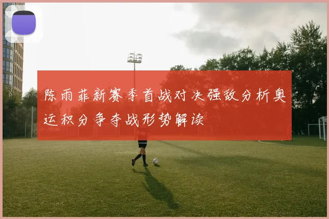 陈雨菲新赛季首战对决强敌分析奥运积分争夺战形势解读