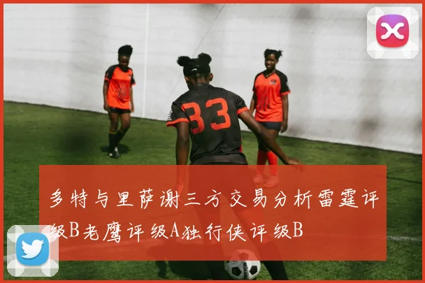 多特与里萨谢三方交易分析雷霆评级B老鹰评级A独行侠评级B