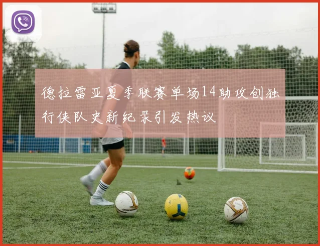 德拉雷亚夏季联赛单场14助攻创独行侠队史新纪录引发热议