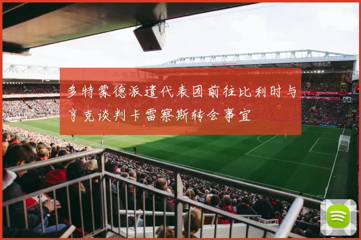 多特蒙德派遣代表团前往比利时与亨克谈判卡雷察斯转会事宜