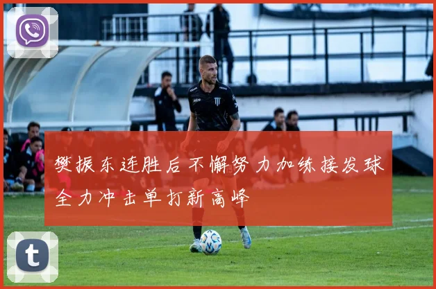 樊振东连胜后不懈努力加练接发球全力冲击单打新高峰