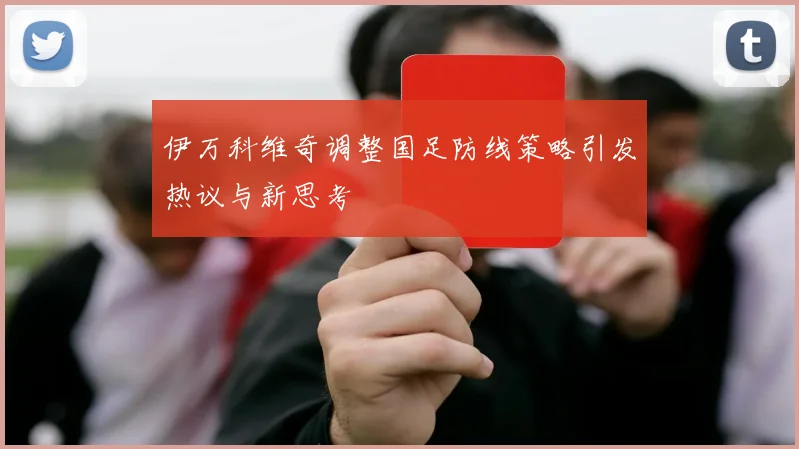 伊万科维奇调整国足防线策略引发热议与新思考