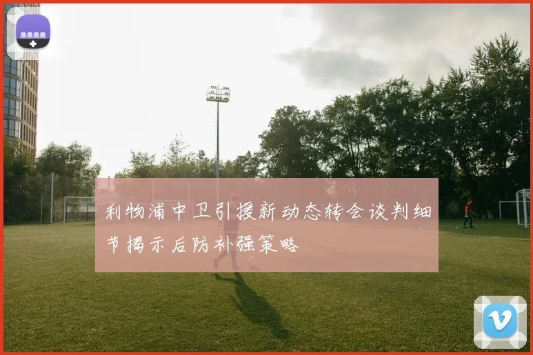 利物浦中卫引援新动态转会谈判细节揭示后防补强策略