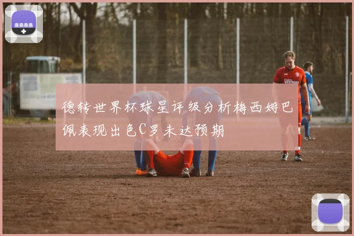 德转世界杯球星评级分析梅西姆巴佩表现出色C罗未达预期