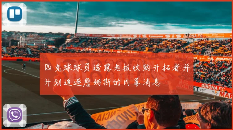 匹克球球员透露老板收购开拓者并计划追逐詹姆斯的内幕消息