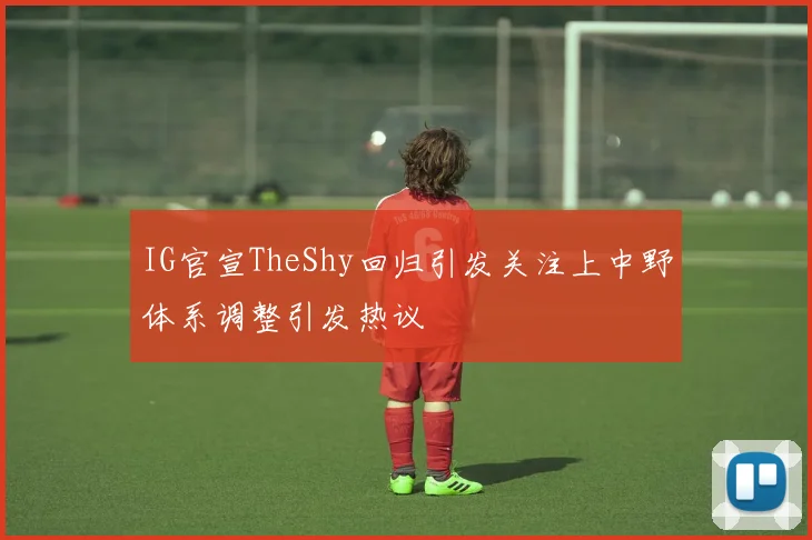 IG官宣TheShy回归引发关注上中野体系调整引发热议