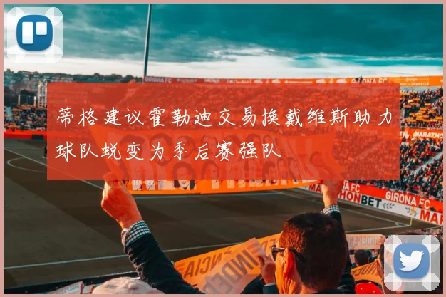 蒂格建议霍勒迪交易换戴维斯助力球队蜕变为季后赛强队