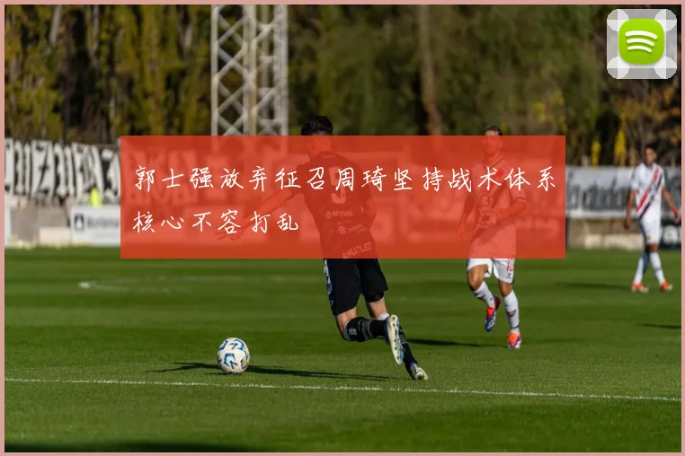 郭士强放弃征召周琦坚持战术体系核心不容打乱
