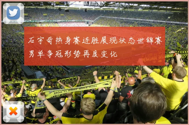 石宇奇热身赛连胜展现状态世锦赛男单争冠形势再度变化