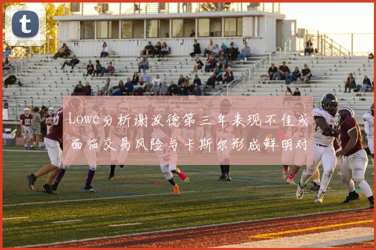 Lowe分析谢泼德第三年表现不佳或面临交易风险与卡斯尔形成鲜明对比