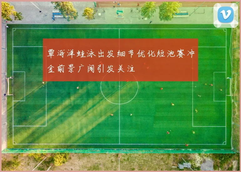 覃海洋蛙泳出发细节优化短池赛冲金前景广阔引发关注