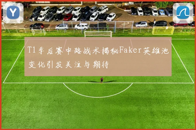 T1季后赛中路战术揭秘Faker英雄池变化引发关注与期待