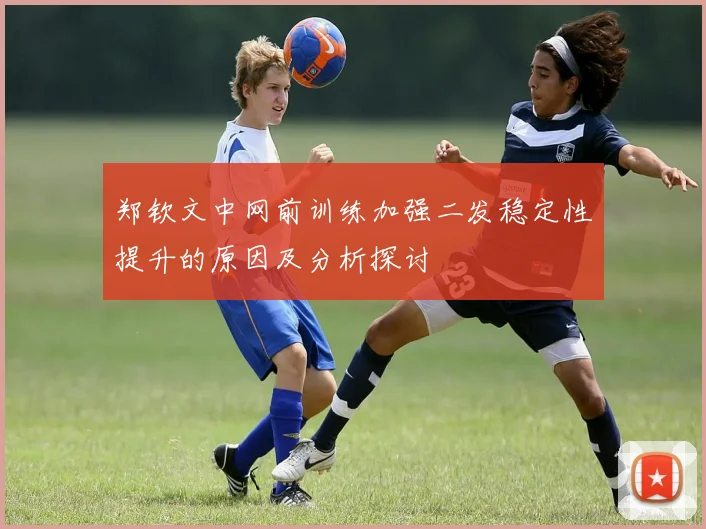 郑钦文中网前训练加强二发稳定性提升的原因及分析探讨