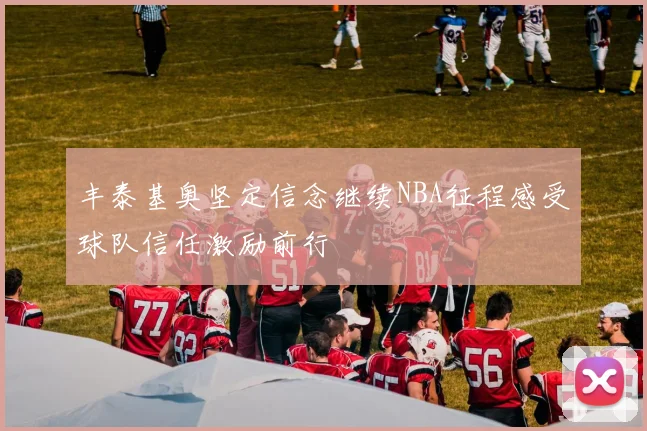 丰泰基奥坚定信念继续NBA征程感受球队信任激励前行
