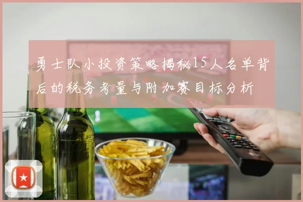 勇士队小投资策略揭秘15人名单背后的税务考量与附加赛目标分析