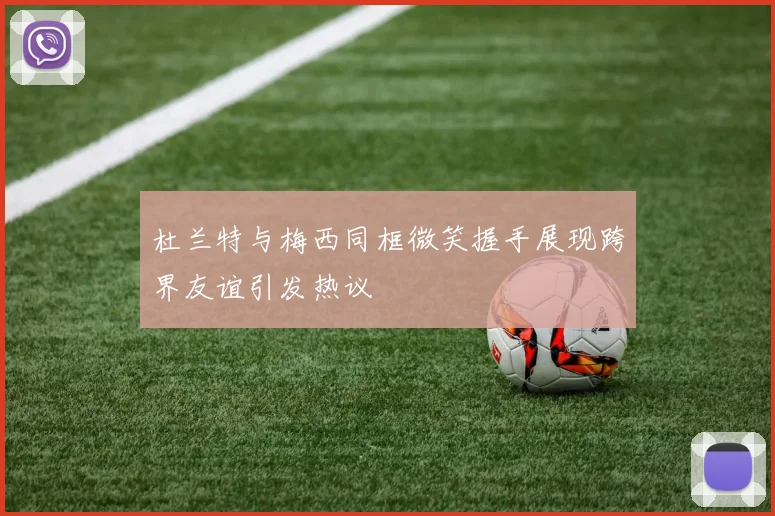 杜兰特与梅西同框微笑握手展现跨界友谊引发热议