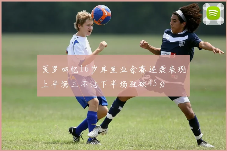 莫罗回忆16岁库里业余赛逆袭表现上半场三不沾下半场狂砍45分
