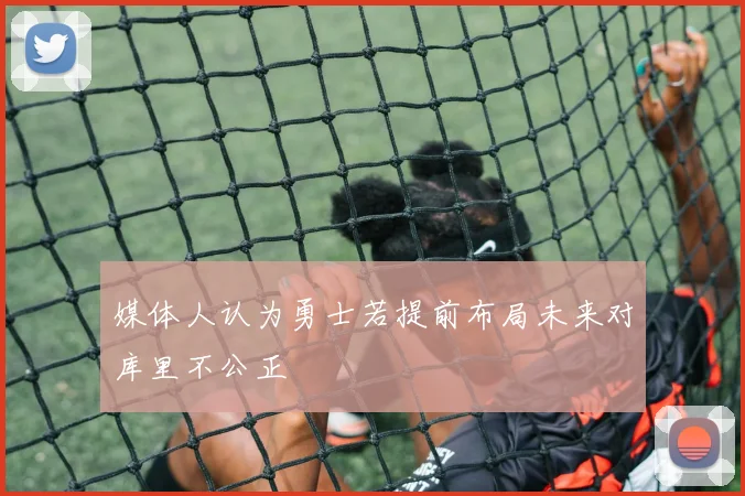 媒体人认为勇士若提前布局未来对库里不公正