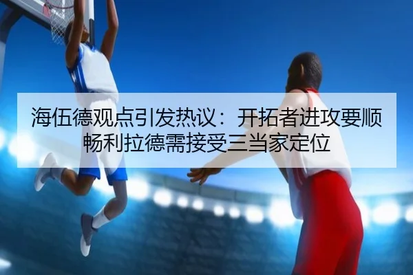 海伍德观点引发热议:开拓者进攻要顺畅利拉德需接受三当家定位